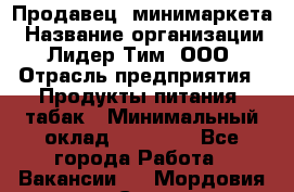 Продавец  минимаркета › Название организации ­ Лидер Тим, ООО › Отрасль предприятия ­ Продукты питания, табак › Минимальный оклад ­ 22 150 - Все города Работа » Вакансии   . Мордовия респ.,Саранск г.